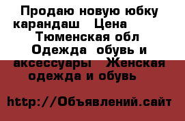 Продаю новую юбку-карандаш › Цена ­ 600 - Тюменская обл. Одежда, обувь и аксессуары » Женская одежда и обувь   